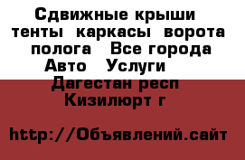 Сдвижные крыши, тенты, каркасы, ворота, полога - Все города Авто » Услуги   . Дагестан респ.,Кизилюрт г.